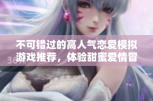 不可错过的高人气恋爱模拟游戏推荐，体验甜蜜爱情冒险