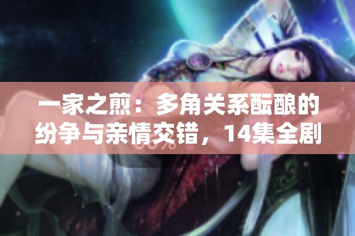 一家之煎：多角关系酝酿的纷争与亲情交错，14集全剧情解析