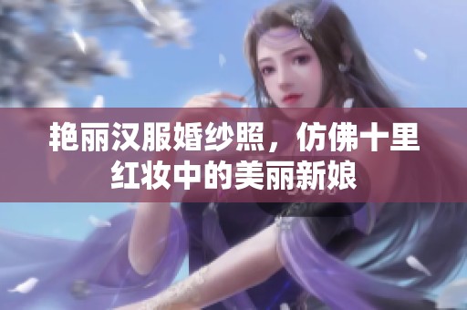 艳丽汉服婚纱照，仿佛十里红妆中的美丽新娘