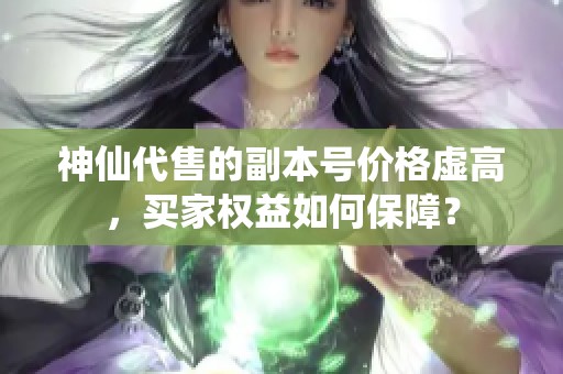 神仙代售的副本号价格虚高，买家权益如何保障？