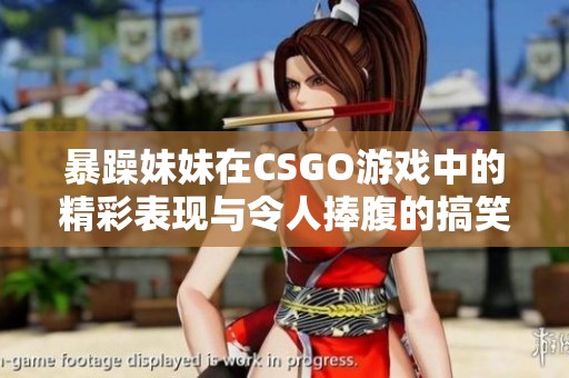 暴躁妹妹在CSGO游戏中的精彩表现与令人捧腹的搞笑瞬间合集