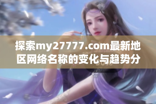探索my27777.com最新地区网络名称的变化与趋势分析