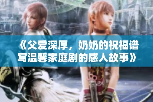 《父爱深厚，奶奶的祝福谱写温馨家庭剧的感人故事》