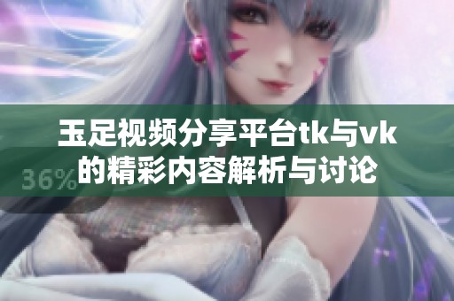 玉足视频分享平台tk与vk的精彩内容解析与讨论