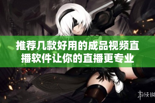 推荐几款好用的成品视频直播软件让你的直播更专业