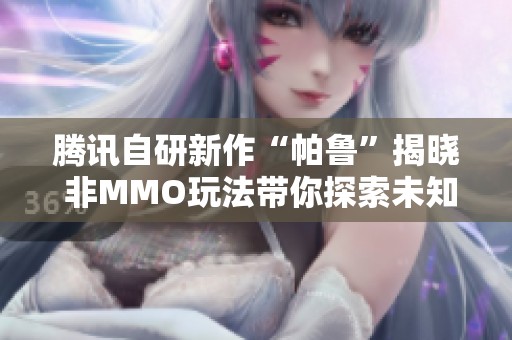 腾讯自研新作“帕鲁”揭晓 非MMO玩法带你探索未知世界