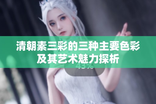 清朝素三彩的三种主要色彩及其艺术魅力探析