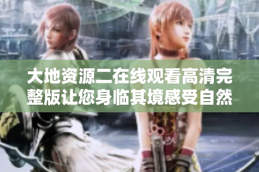 大地资源二在线观看高清完整版让您身临其境感受自然之美