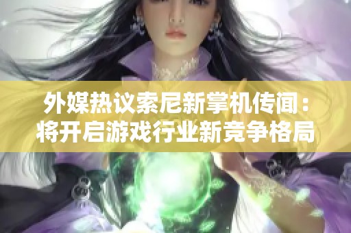 外媒热议索尼新掌机传闻：将开启游戏行业新竞争格局