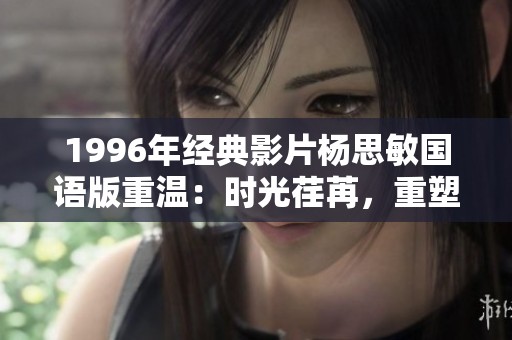 1996年经典影片杨思敏国语版重温：时光荏苒，重塑影视之美与青春记忆