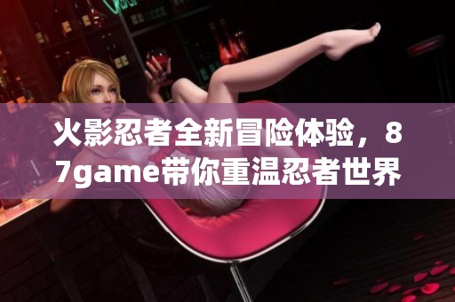 火影忍者全新冒险体验，87game带你重温忍者世界的传奇旅程