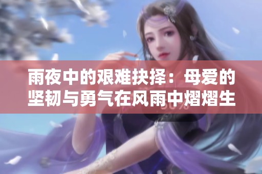 雨夜中的艰难抉择：母爱的坚韧与勇气在风雨中熠熠生辉