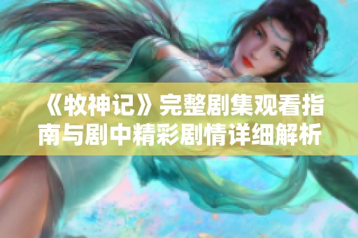 《牧神记》完整剧集观看指南与剧中精彩剧情详细解析