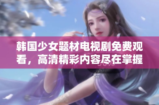 韩国少女题材电视剧免费观看，高清精彩内容尽在掌握之中