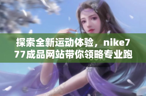 探索全新运动体验，nike777成品网站带你领略专业跑鞋的魅力与潮流风尚