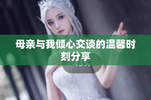 母亲与我倾心交谈的温馨时刻分享