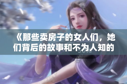 《那些卖房子的女人们，她们背后的故事和不为人知的辛酸历程》