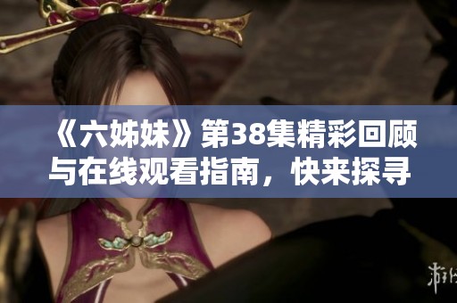 《六姊妹》第38集精彩回顾与在线观看指南，快来探寻姐妹情深的故事吧