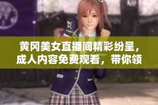 黄冈美女直播间精彩纷呈，成人内容免费观看，带你领略不一样的风采！