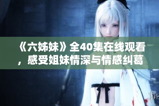 《六姊妹》全40集在线观看，感受姐妹情深与情感纠葛的精彩故事