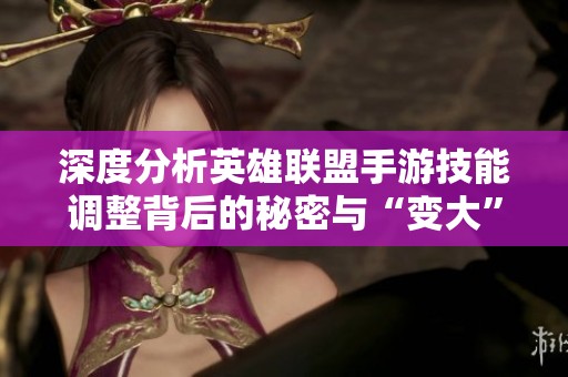 深度分析英雄联盟手游技能调整背后的秘密与“变大”能力的实现可能性