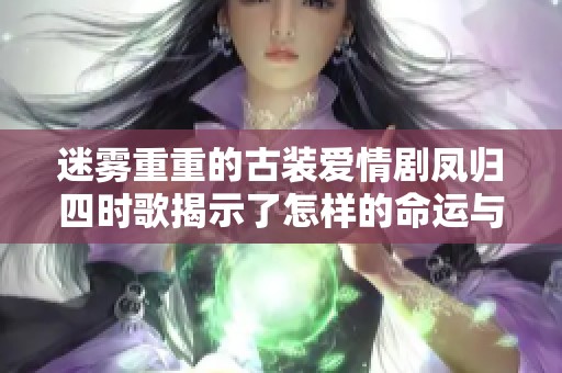 迷雾重重的古装爱情剧凤归四时歌揭示了怎样的命运与情感纠葛
