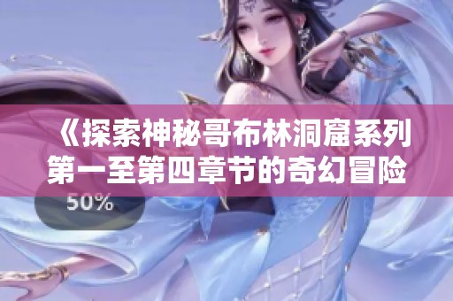 《探索神秘哥布林洞窟系列第一至第四章节的奇幻冒险之旅》