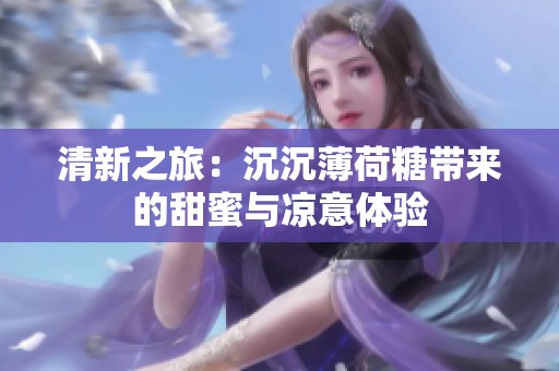 清新之旅：沉沉薄荷糖带来的甜蜜与凉意体验