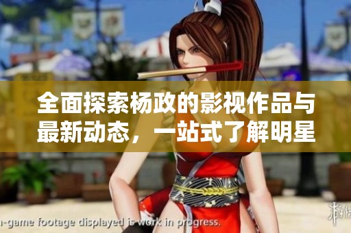 全面探索杨政的影视作品与最新动态，一站式了解明星风采