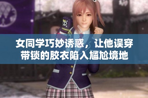 女同学巧妙诱惑，让他误穿带锁的胶衣陷入尴尬境地