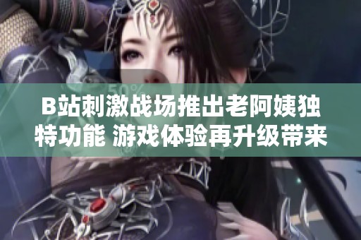 B站刺激战场推出老阿姨独特功能 游戏体验再升级带来全新乐趣
