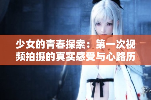 少女的青春探索：第一次视频拍摄的真实感受与心路历程分享
