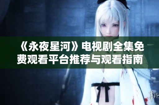 《永夜星河》电视剧全集免费观看平台推荐与观看指南