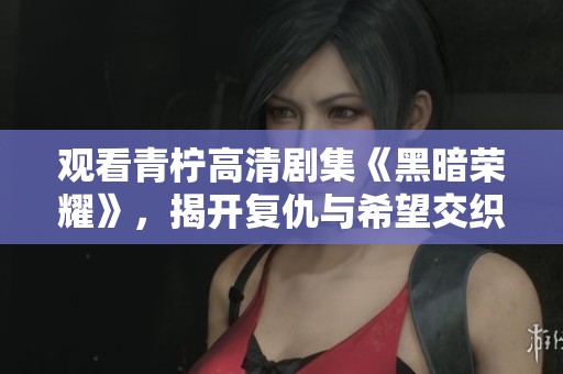 观看青柠高清剧集《黑暗荣耀》，揭开复仇与希望交织的故事魅力