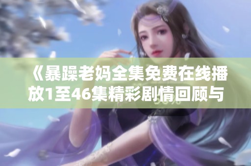 《暴躁老妈全集免费在线播放1至46集精彩剧情回顾与评论》