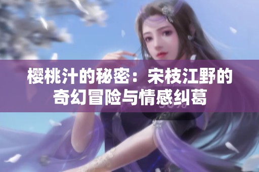 樱桃汁的秘密：宋枝江野的奇幻冒险与情感纠葛