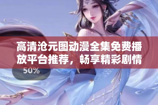 高清沧元图动漫全集免费播放平台推荐，畅享精彩剧情与视觉盛宴