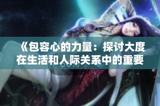 《包容心的力量：探讨大度在生活和人际关系中的重要性与影响》