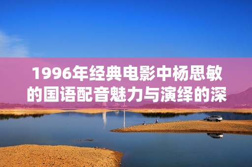 1996年经典电影中杨思敏的国语配音魅力与演绎的深度探索