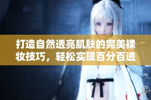 打造自然透亮肌肤的完美裸妆技巧，轻松实现百分百透光效果