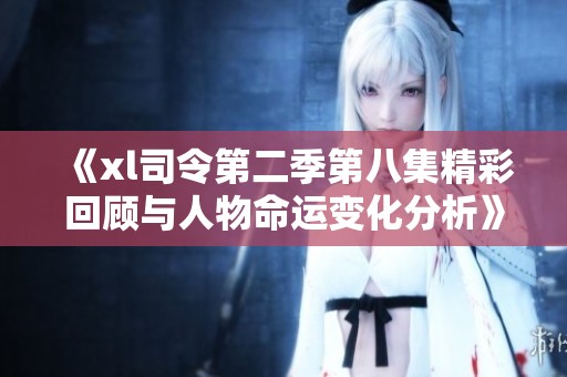 《xl司令第二季第八集精彩回顾与人物命运变化分析》