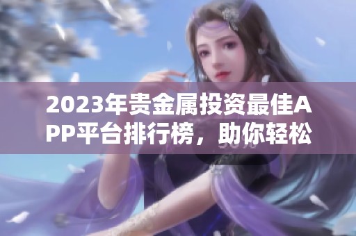 2023年贵金属投资最佳APP平台排行榜，助你轻松入门与交易