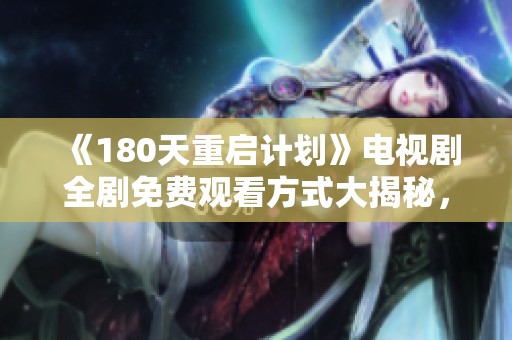 《180天重启计划》电视剧全剧免费观看方式大揭秘，精彩内容不停歇！