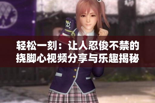 轻松一刻：让人忍俊不禁的挠脚心视频分享与乐趣揭秘