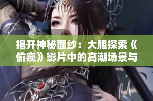 揭开神秘面纱：大胆探索《偷窥》影片中的高潮场景与情感碰撞