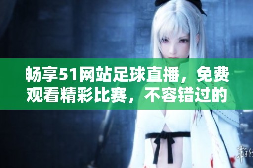 畅享51网站足球直播，免费观看精彩比赛，不容错过的趣味体验