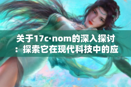 关于17c·nom的深入探讨：探索它在现代科技中的应用与影响