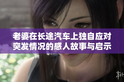 老婆在长途汽车上独自应对突发情况的感人故事与启示