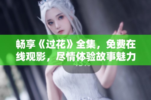 畅享《过花》全集，免费在线观影，尽情体验故事魅力与情感冲击