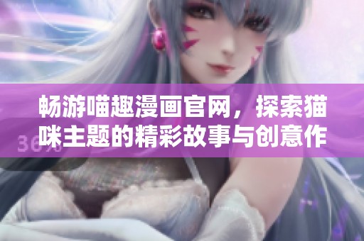 畅游喵趣漫画官网，探索猫咪主题的精彩故事与创意作品
